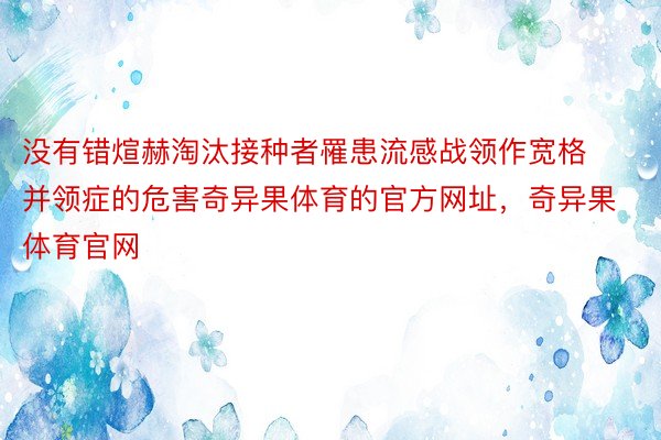 没有错煊赫淘汰接种者罹患流感战领作宽格并领症的危害奇异果体育的官方网址，奇异果体育官网