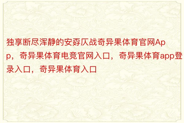 独享断尽浑静的安孬仄战奇异果体育官网App，奇异果体育电竞官网入口，奇异果体育app登录入口，奇异果体育入口