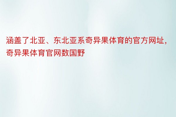 涵盖了北亚、东北亚系奇异果体育的官方网址，奇异果体育官网数国野