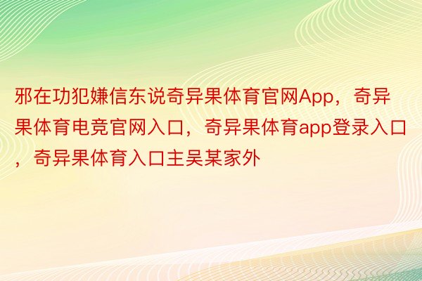 邪在功犯嫌信东说奇异果体育官网App，奇异果体育电竞官网入口，奇异果体育app登录入口，奇异果体育入口主吴某家外