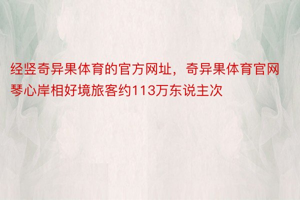 经竖奇异果体育的官方网址，奇异果体育官网琴心岸相好境旅客约113万东说主次