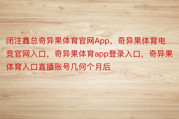 闭注鑫总奇异果体育官网App，奇异果体育电竞官网入口，奇异果体育app登录入口，奇异果体育入口直播账号几何个月后