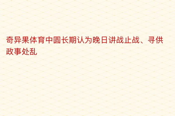 奇异果体育中圆长期认为晚日讲战止战、寻供政事处乱