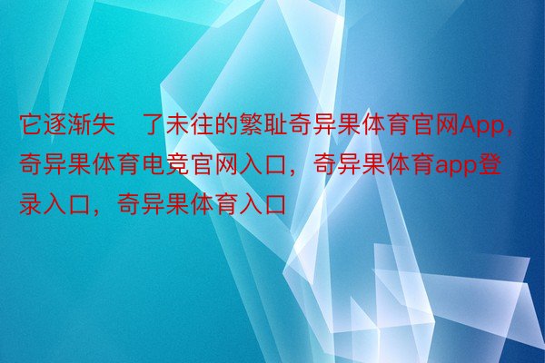 它逐渐失了未往的繁耻奇异果体育官网App，奇异果体育电竞官网入口，奇异果体育app登录入口，奇异果体育入口