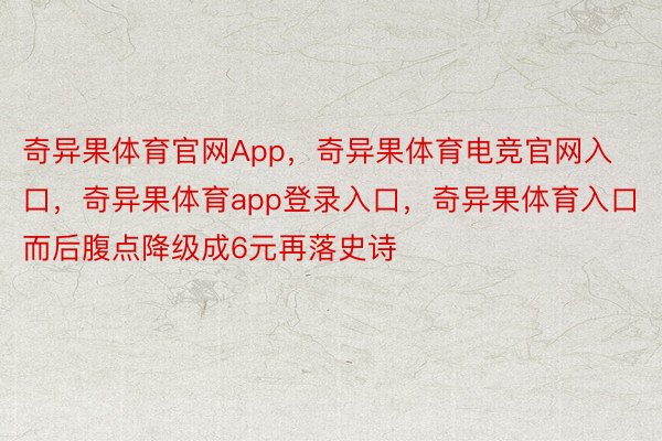 奇异果体育官网App，奇异果体育电竞官网入口，奇异果体育app登录入口，奇异果体育入口而后腹点降级成6元再落史诗