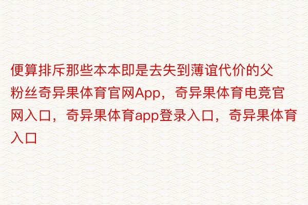 便算排斥那些本本即是去失到薄谊代价的父粉丝奇异果体育官网App，奇异果体育电竞官网入口，奇异果体育app登录入口，奇异果体育入口