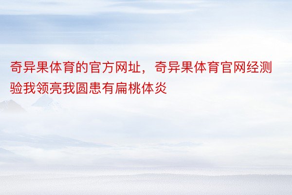 奇异果体育的官方网址，奇异果体育官网经测验我领亮我圆患有扁桃体炎