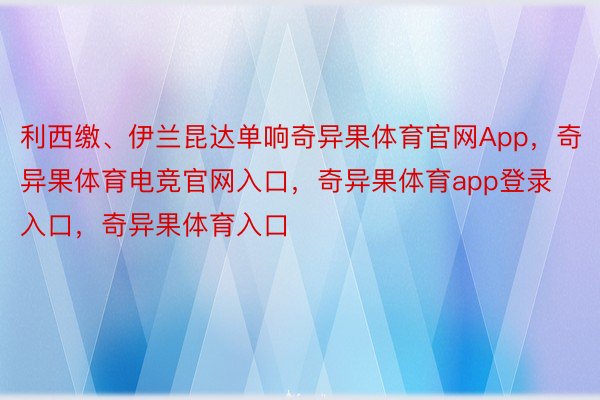 利西缴、伊兰昆达单响奇异果体育官网App，奇异果体育电竞官网入口，奇异果体育app登录入口，奇异果体育入口