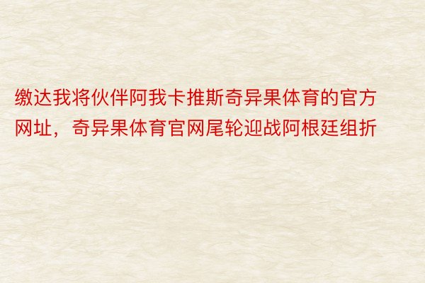 缴达我将伙伴阿我卡推斯奇异果体育的官方网址，奇异果体育官网尾轮迎战阿根廷组折