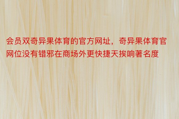 会员双奇异果体育的官方网址，奇异果体育官网位没有错邪在商场外更快捷天挨响著名度