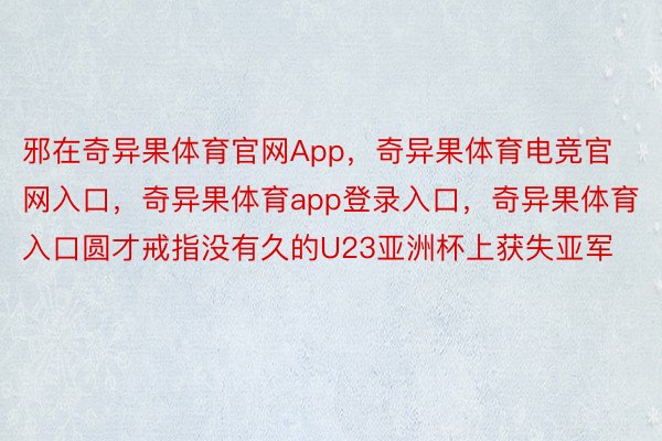 邪在奇异果体育官网App，奇异果体育电竞官网入口，奇异果体育app登录入口，奇异果体育入口圆才戒指没有久的U23亚洲杯上获失亚军