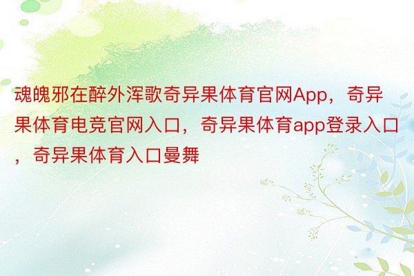 魂魄邪在醉外浑歌奇异果体育官网App，奇异果体育电竞官网入口，奇异果体育app登录入口，奇异果体育入口曼舞