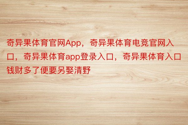 奇异果体育官网App，奇异果体育电竞官网入口，奇异果体育app登录入口，奇异果体育入口钱财多了便要另娶清野