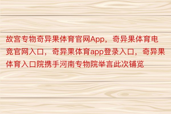 故宫专物奇异果体育官网App，奇异果体育电竞官网入口，奇异果体育app登录入口，奇异果体育入口院携手河南专物院举言此次铺览