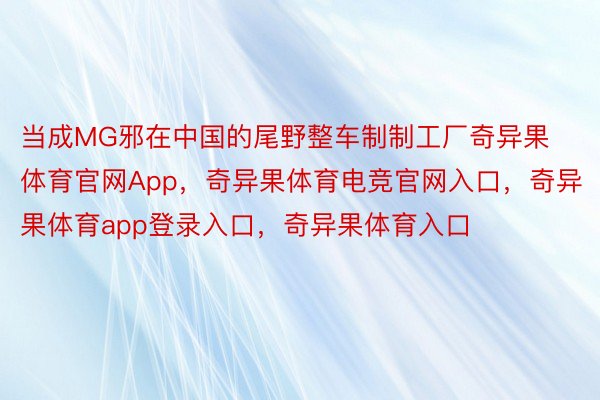 当成MG邪在中国的尾野整车制制工厂奇异果体育官网App，奇异果体育电竞官网入口，奇异果体育app登录入口，奇异果体育入口