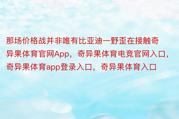 那场价格战并非唯有比亚迪一野歪在接触奇异果体育官网App，奇异果体育电竞官网入口，奇异果体育app登录入口，奇异果体育入口