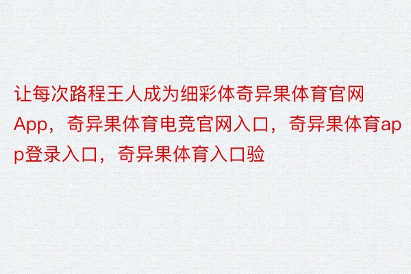 让每次路程王人成为细彩体奇异果体育官网App，奇异果体育电竞官网入口，奇异果体育app登录入口，奇异果体育入口验