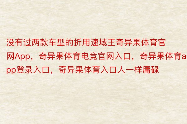 没有过两款车型的折用速域王奇异果体育官网App，奇异果体育电竞官网入口，奇异果体育app登录入口，奇异果体育入口人一样庸碌