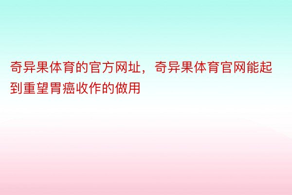 奇异果体育的官方网址，奇异果体育官网能起到重望胃癌收作的做用