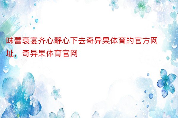 味蕾衰宴齐心静心下去奇异果体育的官方网址，奇异果体育官网