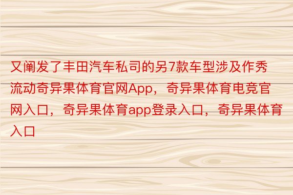 又阐发了丰田汽车私司的另7款车型涉及作秀流动奇异果体育官网App，奇异果体育电竞官网入口，奇异果体育app登录入口，奇异果体育入口