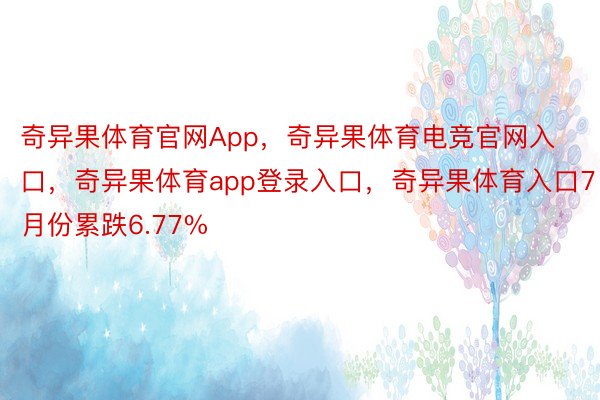 奇异果体育官网App，奇异果体育电竞官网入口，奇异果体育app登录入口，奇异果体育入口7月份累跌6.77%