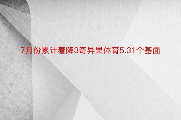 7月份累计着降3奇异果体育5.31个基面