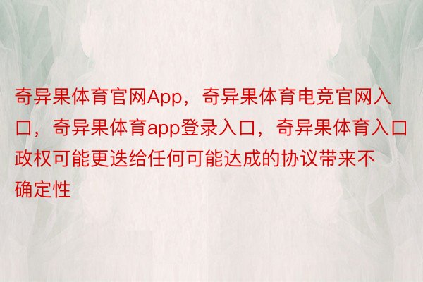 奇异果体育官网App，奇异果体育电竞官网入口，奇异果体育app登录入口，奇异果体育入口政权可能更迭给任何可能达成的协议带来不确定性