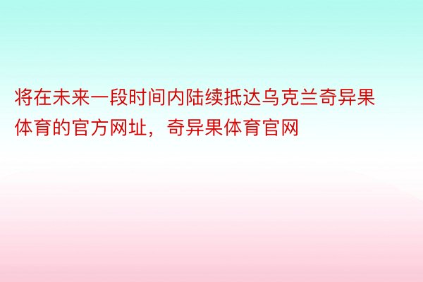 将在未来一段时间内陆续抵达乌克兰奇异果体育的官方网址，奇异果体育官网