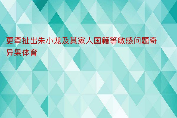 更牵扯出朱小龙及其家人国籍等敏感问题奇异果体育