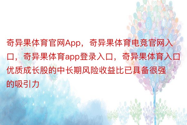 奇异果体育官网App，奇异果体育电竞官网入口，奇异果体育app登录入口，奇异果体育入口优质成长股的中长期风险收益比已具备很强的吸引力